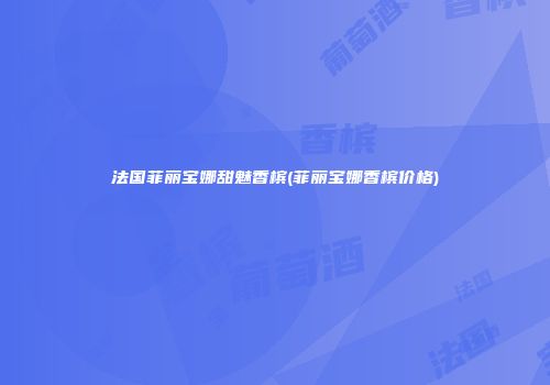 法国菲丽宝娜甜魅香槟(菲丽宝娜香槟价格)