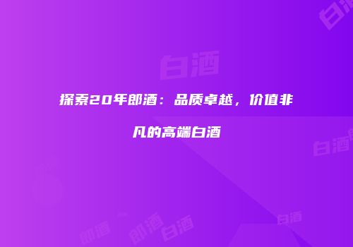 探索20年郎酒：品质卓越，价值非凡的高端白酒