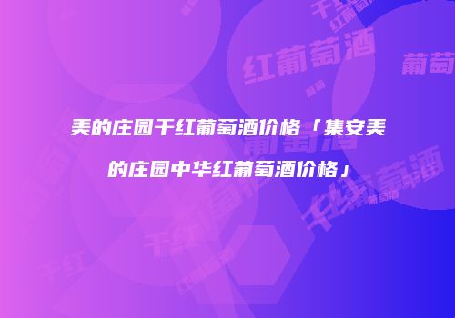 美的庄园干红葡萄酒价格「集安美的庄园中华红葡萄酒价格」