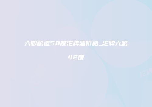 六粮酿造50度沱牌酒价格_沱牌六粮42度