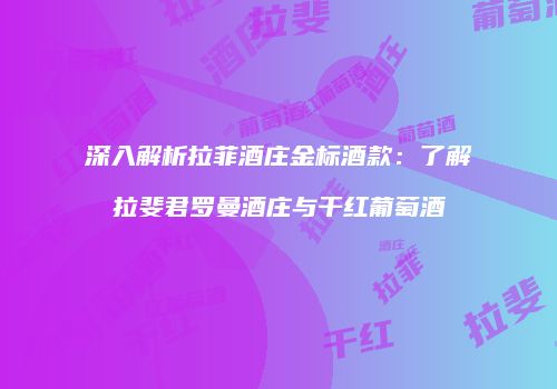 深入解析拉菲酒庄金标酒款：了解拉斐君罗曼酒庄与干红葡萄酒