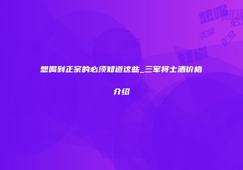想喝到正宗的必须知道这些_三军将士酒价格介绍