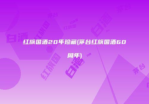 红旗国酒20年珍藏(茅台红旗国酒60周年)