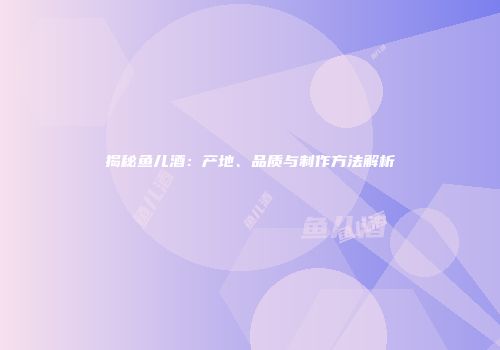 揭秘鱼儿酒：产地、品质与制作方法解析