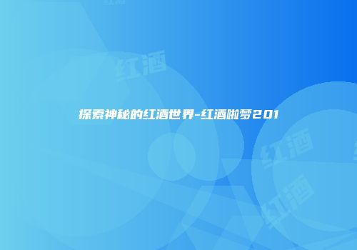探索神秘的红酒世界-红酒啦梦201