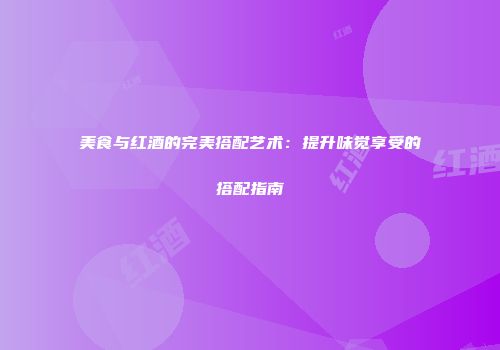 美食与红酒的完美搭配艺术：提升味觉享受的搭配指南