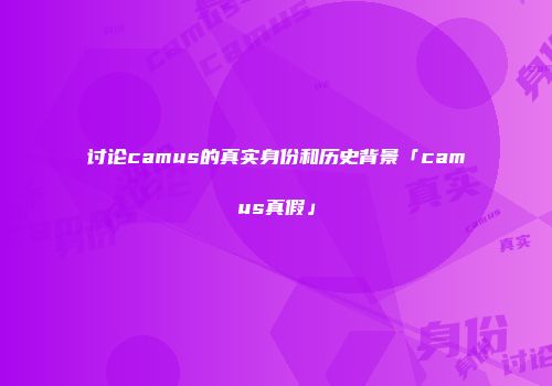 讨论camus的真实身份和历史背景「camus真假」