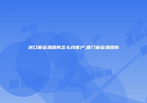 进口葡萄酒团购怎么找客户,厦门葡萄酒团购
