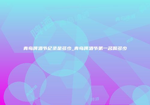 青岛啤酒节纪录是多少_青岛啤酒节第一名喝多少