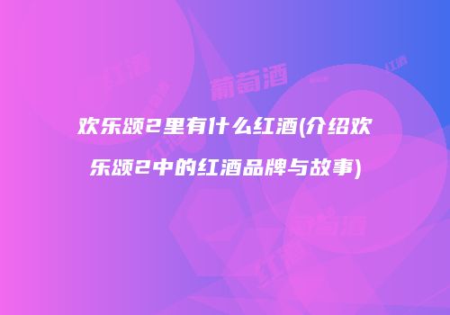 欢乐颂2里有什么红酒(介绍欢乐颂2中的红酒品牌与故事)