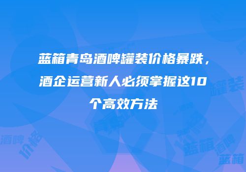 蓝箱青岛酒啤罐装价格暴跌，酒企运营新人必须掌握这10个高效方法