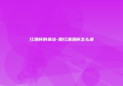 红酒杯的拿法-喝红酒酒杯怎么拿