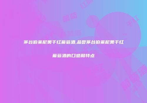 茅台伯莱尼奥干红葡萄酒,品尝茅台伯莱尼奥干红葡萄酒的口感和特点