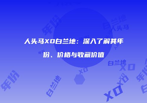 人头马XO白兰地：深入了解其年份、价格与收藏价值