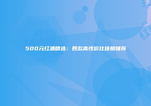 500元红酒精选：四款高性价比佳酿推荐