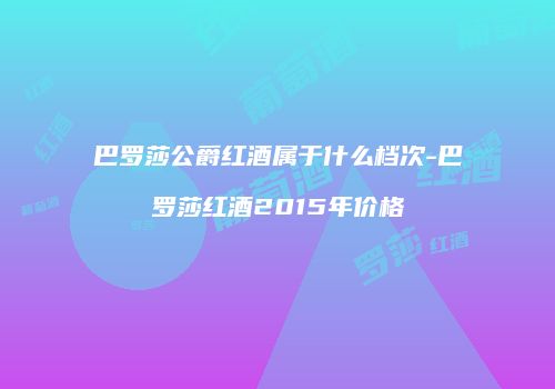 巴罗莎公爵红酒属于什么档次-巴罗莎红酒2015年价格
