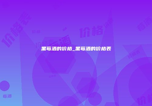 黑莓酒的价格_黑莓酒的价格表