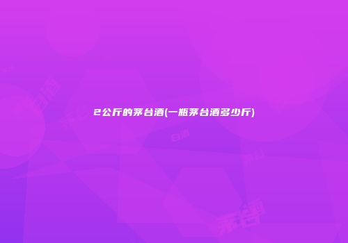 2公斤的茅台酒(一瓶茅台酒多少斤)