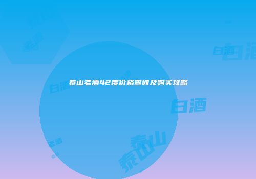 泰山老酒42度价格查询及购买攻略