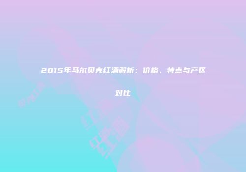 2015年马尔贝克红酒解析：价格、特点与产区对比