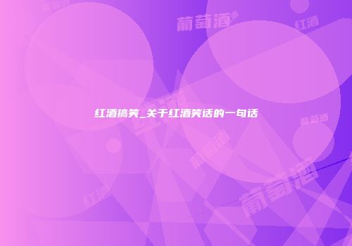 红酒搞笑_关于红酒笑话的一句话