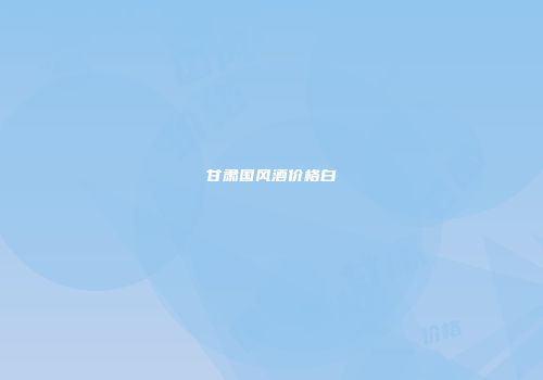 甘肃国风酒价格白