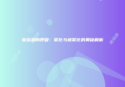 葡萄酒的呼吸：氧化与被氧化的奥秘解析