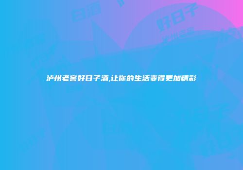 泸州老窖好日子酒,让你的生活变得更加精彩