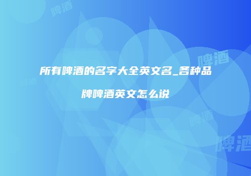 所有啤酒的名字大全英文名_各种品牌啤酒英文怎么说