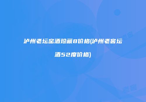 泸州老坛窑酒珍藏8价格(泸州老窖坛酒52度价格)