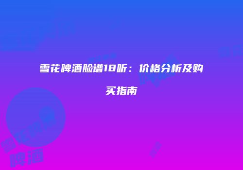 雪花啤酒脸谱18听：价格分析及购买指南