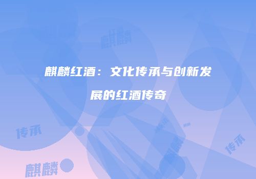 麒麟红酒：文化传承与创新发展的红酒传奇