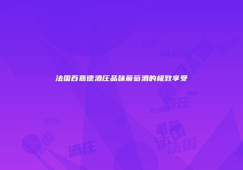 法国百嘉德酒庄品味葡萄酒的极致享受