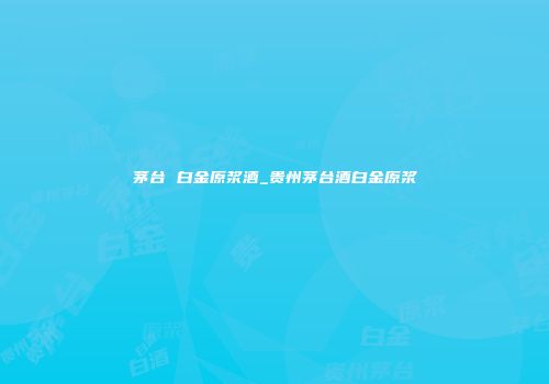 茅台 白金原浆酒_贵州茅台酒白金原浆