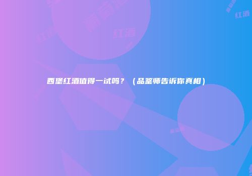 西堡红酒值得一试吗？（品鉴师告诉你真相）