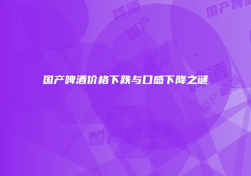 国产啤酒价格下跌与口感下降之谜