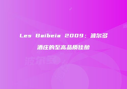 Les Baibeia 2009：波尔多酒庄的至高品质佳酿