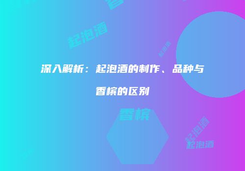 深入解析：起泡酒的制作、品种与香槟的区别