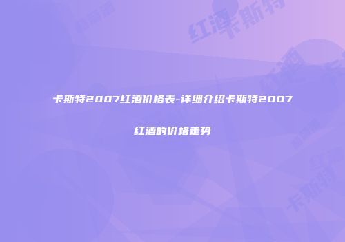 卡斯特2007红酒价格表-详细介绍卡斯特2007红酒的价格走势