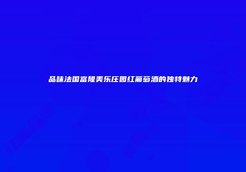 品味法国富隆美乐庄园红葡萄酒的独特魅力
