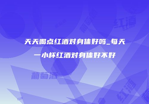 天天喝点红酒对身体好吗_每天一小杯红酒对身体好不好