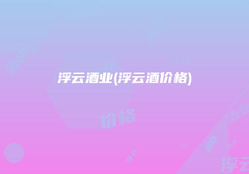 浮云酒业(浮云酒价格)