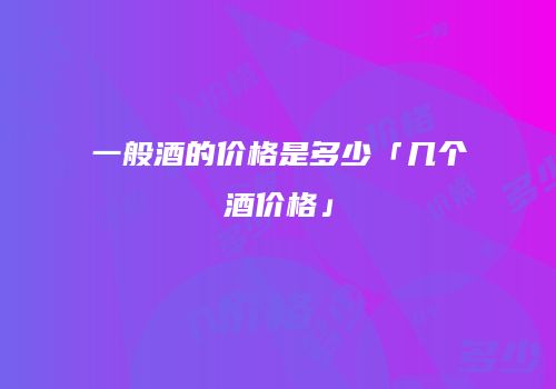 一般酒的价格是多少「几个酒价格」