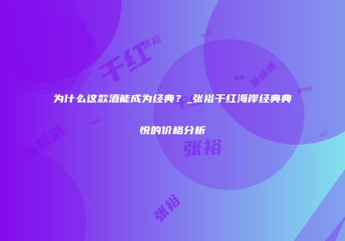 为什么这款酒能成为经典？_张裕干红海岸经典典悦的价格分析