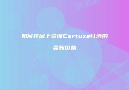 如何在网上查询Cartuxa红酒的最新价格