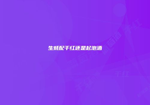 生蚝配干红还是起泡酒