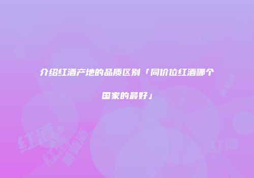 介绍红酒产地的品质区别「同价位红酒哪个国家的最好」