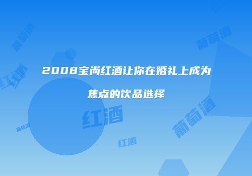 2008宝尚红酒让你在婚礼上成为焦点的饮品选择