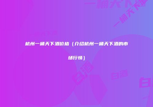 杭州一桶天下酒价格（介绍杭州一桶天下酒的市场行情）