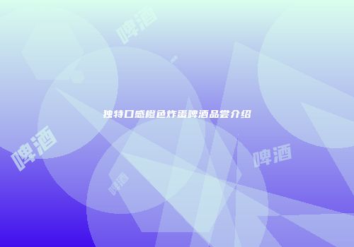 独特口感橙色炸蛋啤酒品尝介绍
